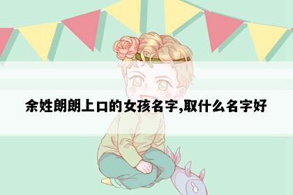 余姓朗朗上口的女孩名字,取什么名字好