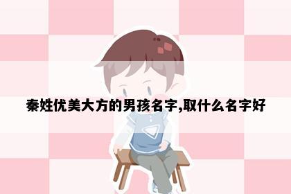 秦姓优美大方的男孩名字,取什么名字好
